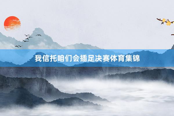 我信托咱们会插足决赛体育集锦