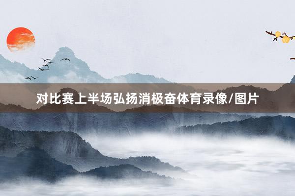 对比赛上半场弘扬消极奋体育录像/图片