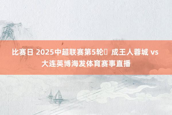 比赛日 2025中超联赛第5轮⚽成王人蓉城 vs 大连英博海发体育赛事直播