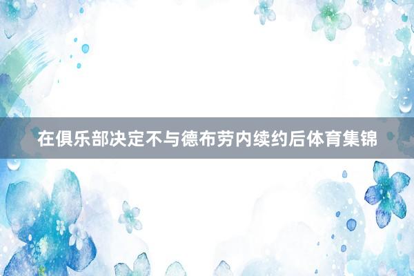 在俱乐部决定不与德布劳内续约后体育集锦
