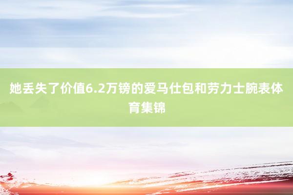 她丢失了价值6.2万镑的爱马仕包和劳力士腕表体育集锦