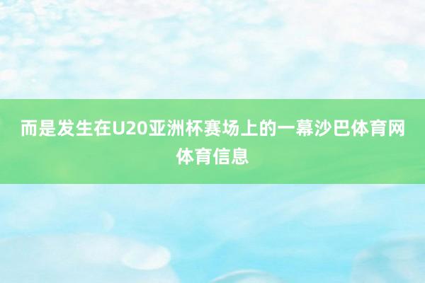 而是发生在U20亚洲杯赛场上的一幕沙巴体育网体育信息
