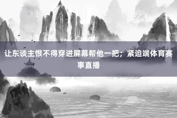 让东谈主恨不得穿进屏幕帮他一把;紧迫端体育赛事直播