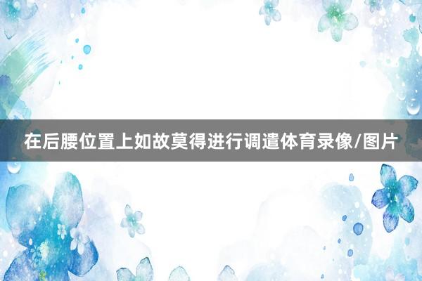 在后腰位置上如故莫得进行调遣体育录像/图片