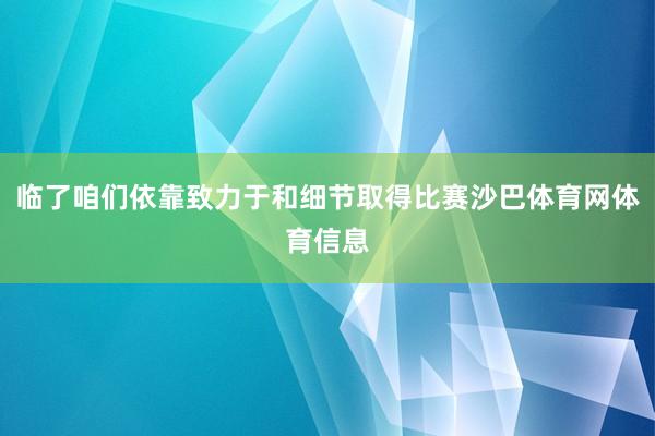 临了咱们依靠致力于和细节取得比赛沙巴体育网体育信息
