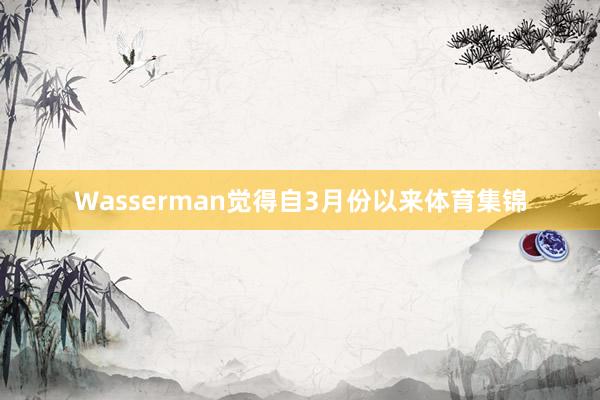 Wasserman觉得自3月份以来体育集锦