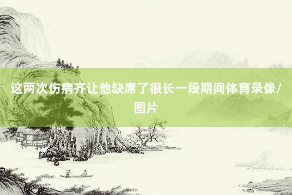 这两次伤病齐让他缺席了很长一段期间体育录像/图片