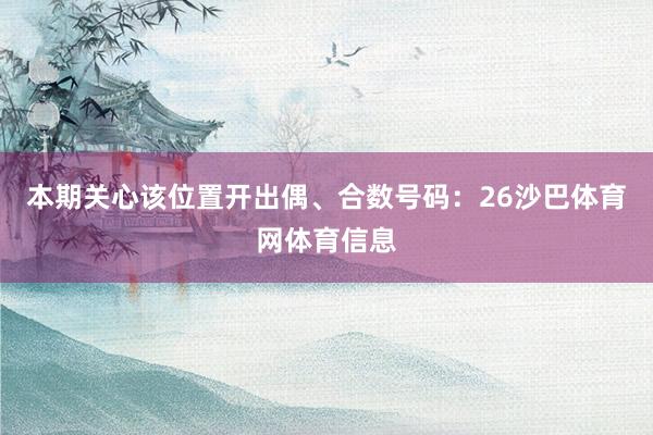 本期关心该位置开出偶、合数号码：26沙巴体育网体育信息