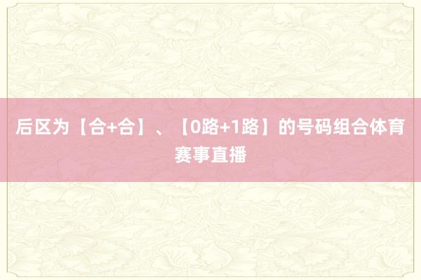 后区为【合+合】、【0路+1路】的号码组合体育赛事直播