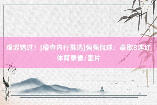 艰涩错过！[稽查内行推选]　　强强侃球：豪取8连红体育录像/图片