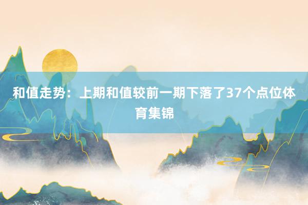 和值走势：上期和值较前一期下落了37个点位体育集锦