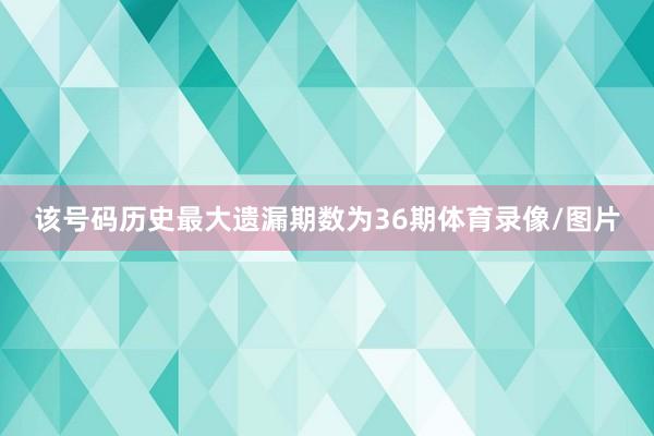 该号码历史最大遗漏期数为36期体育录像/图片