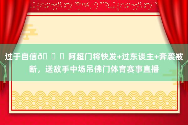 过于自信😂阿超门将快发+过东谈主+奔袭被断，送敌手中场吊佛门体育赛事直播
