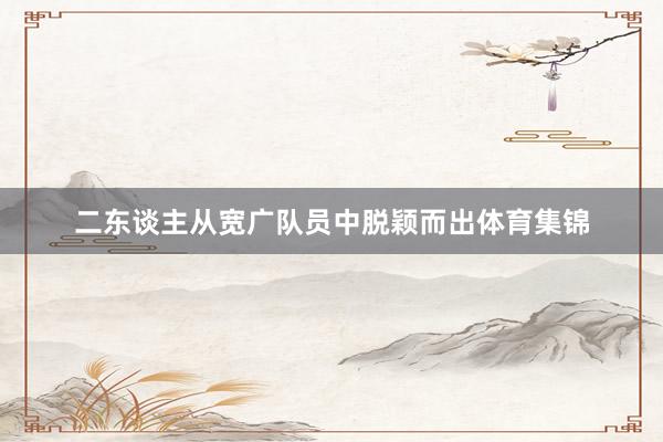 二东谈主从宽广队员中脱颖而出体育集锦