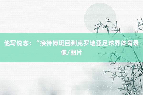 他写说念：“接待博班回到克罗地亚足球界体育录像/图片