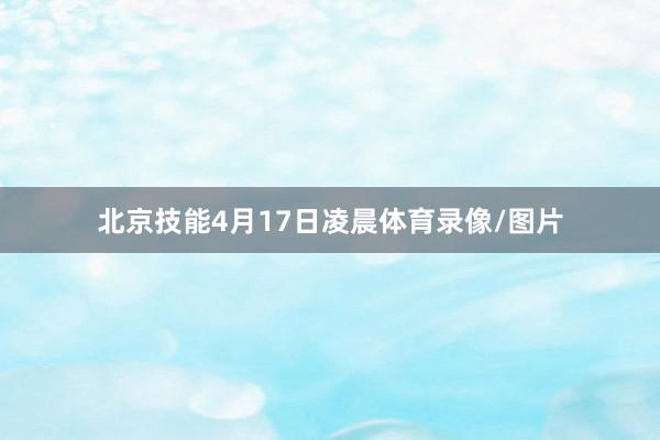 北京技能4月17日凌晨体育录像/图片