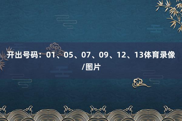 开出号码：01、05、07、09、12、13体育录像/图片
