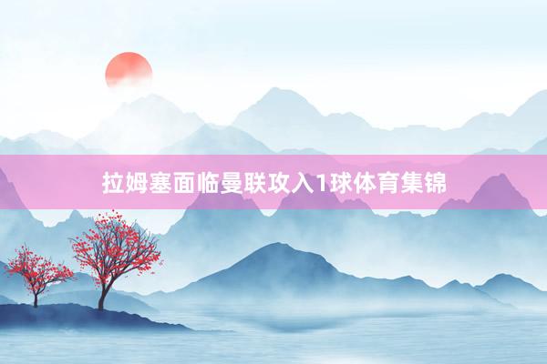 拉姆塞面临曼联攻入1球体育集锦