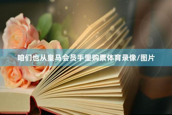 咱们也从皇马会员手里购票体育录像/图片