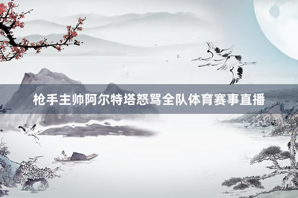 枪手主帅阿尔特塔怒骂全队体育赛事直播