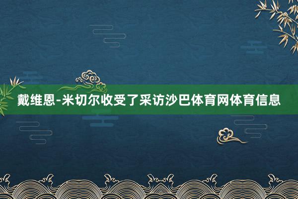 戴维恩-米切尔收受了采访沙巴体育网体育信息