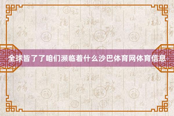 全球皆了了咱们濒临着什么沙巴体育网体育信息