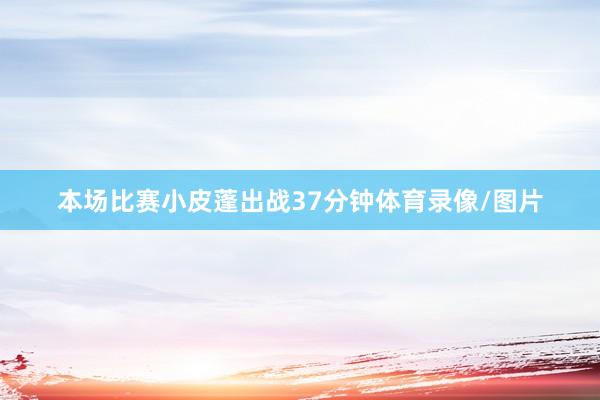 本场比赛小皮蓬出战37分钟体育录像/图片