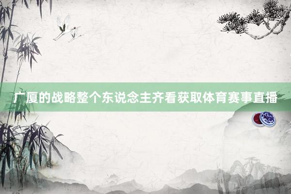 广厦的战略整个东说念主齐看获取体育赛事直播