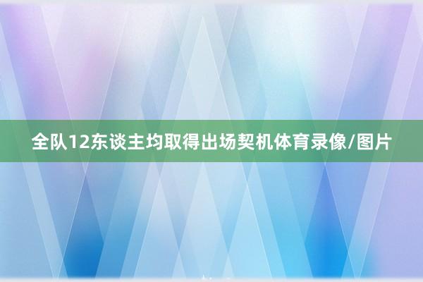 全队12东谈主均取得出场契机体育录像/图片