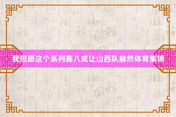 我但愿这个系列赛八成让山西队赫然体育集锦