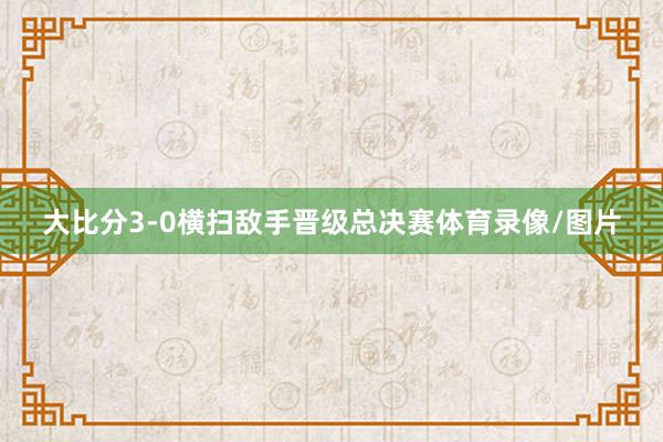 大比分3-0横扫敌手晋级总决赛体育录像/图片
