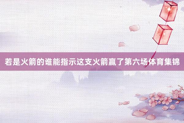 若是火箭的谁能指示这支火箭赢了第六场体育集锦