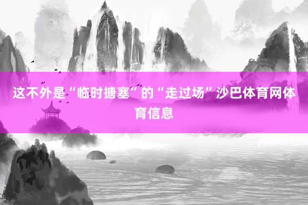 这不外是“临时搪塞”的“走过场”沙巴体育网体育信息
