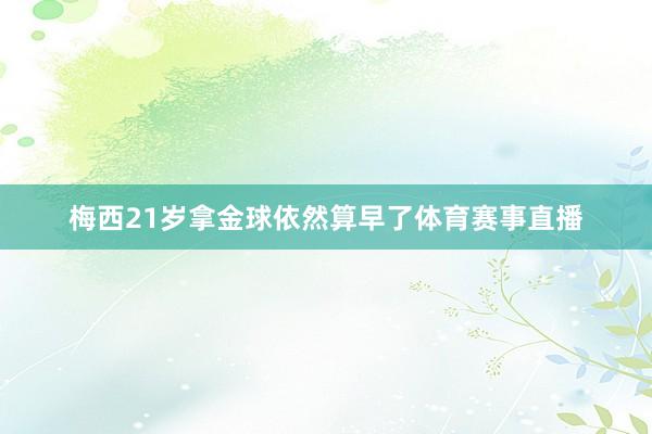 梅西21岁拿金球依然算早了体育赛事直播