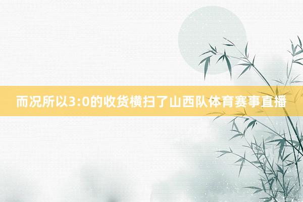 而况所以3:0的收货横扫了山西队体育赛事直播