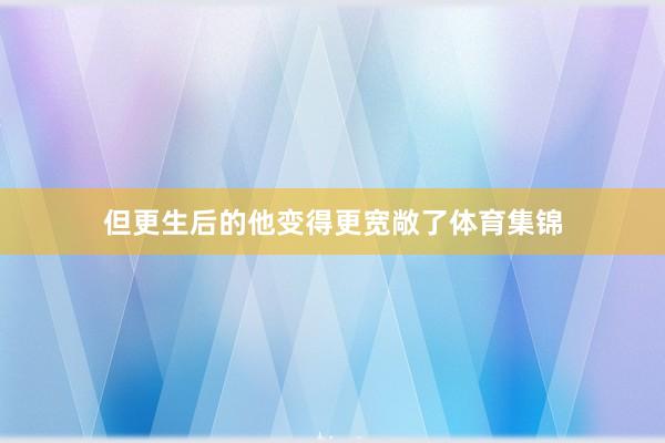 但更生后的他变得更宽敞了体育集锦