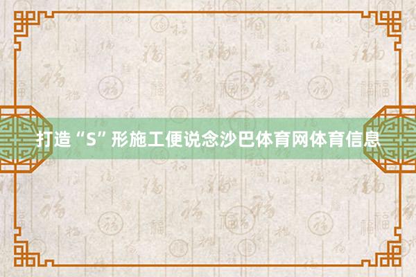 打造“S”形施工便说念沙巴体育网体育信息