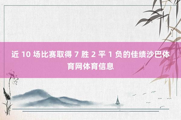 近 10 场比赛取得 7 胜 2 平 1 负的佳绩沙巴体育网体育信息