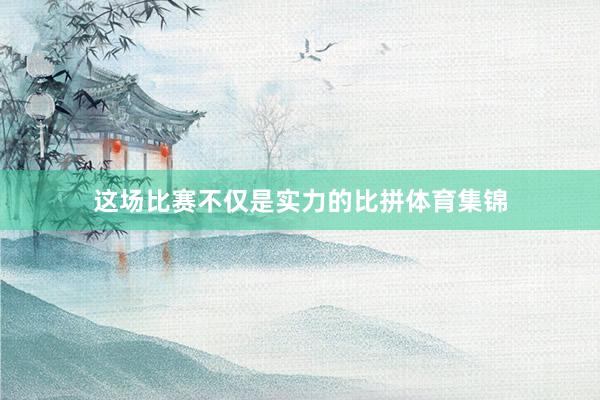 这场比赛不仅是实力的比拼体育集锦