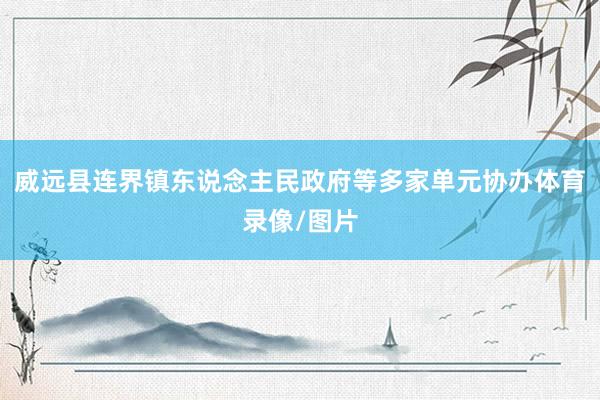 威远县连界镇东说念主民政府等多家单元协办体育录像/图片