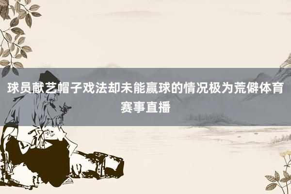 球员献艺帽子戏法却未能赢球的情况极为荒僻体育赛事直播