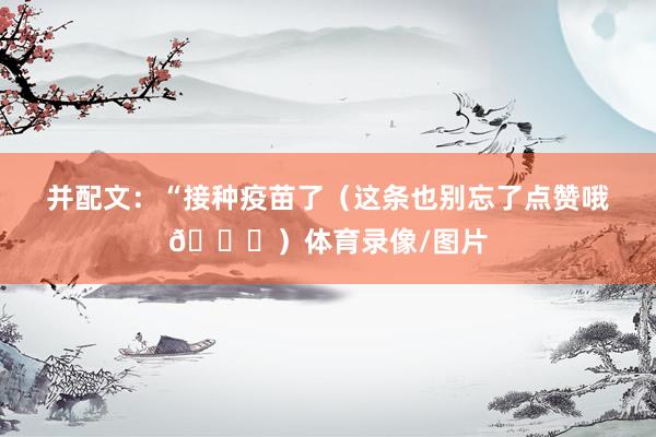 并配文：“接种疫苗了（这条也别忘了点赞哦😜）体育录像/图片