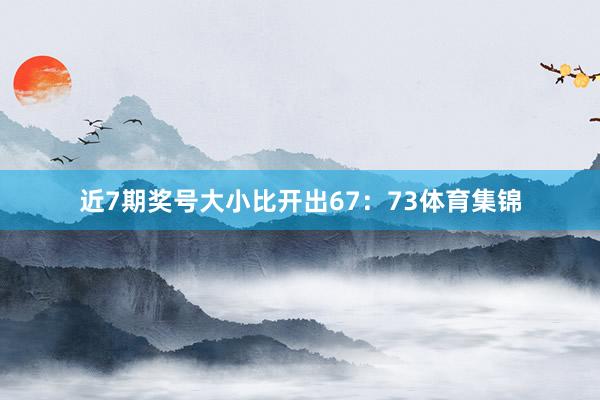 近7期奖号大小比开出67：73体育集锦