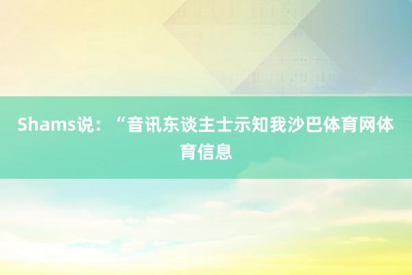 Shams说：“音讯东谈主士示知我沙巴体育网体育信息