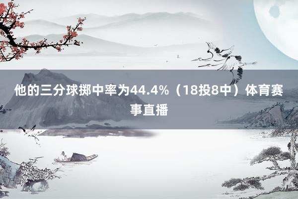 他的三分球掷中率为44.4%（18投8中）体育赛事直播