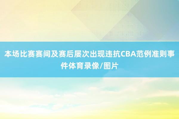 本场比赛赛间及赛后屡次出现违抗CBA范例准则事件体育录像/图片