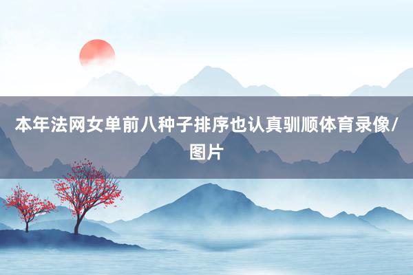 本年法网女单前八种子排序也认真驯顺体育录像/图片