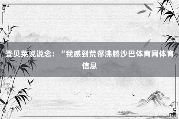 登贝莱说说念:“我感到荒谬沸腾沙巴体育网体育信息