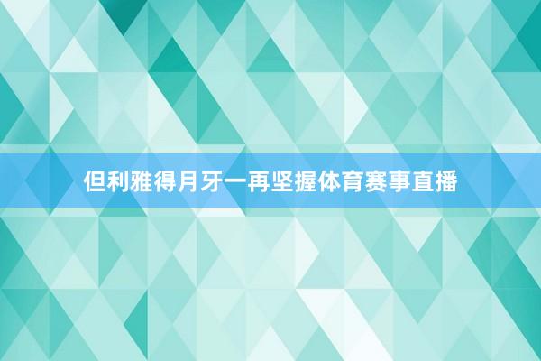 但利雅得月牙一再坚握体育赛事直播