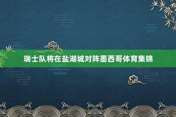 瑞士队将在盐湖城对阵墨西哥体育集锦